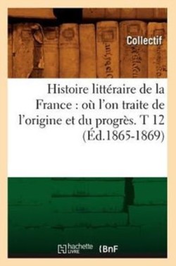 Histoire Litt�raire de la France: O� l'On Traite de l'Origine Et Du Progr�s. T 12 (�d.1865-1869)