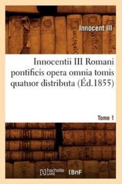 Innocentii III Romani Pontificis Opera Omnia Tomis Quatuor Distributa. Tome 1 (Éd.1855)