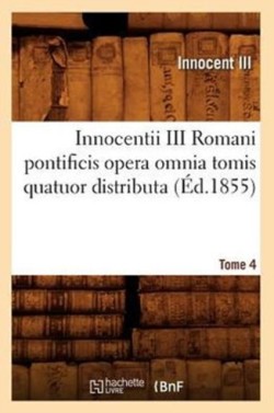 Innocentii III Romani Pontificis Opera Omnia Tomis Quatuor Distributa. Tome 4 (�d.1855)