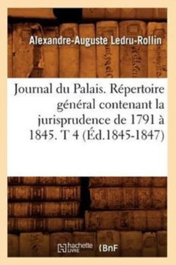 Journal Du Palais. Répertoire Général Contenant La Jurisprudence de 1791 À 1845. T 4 (Éd.1845-1847)