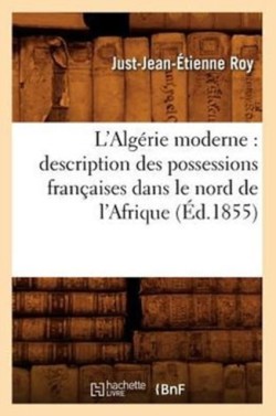 L'Alg�rie Moderne: Description Des Possessions Fran�aises Dans Le Nord de l'Afrique, (�d.1855)