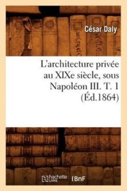 L'Architecture Priv�e Au XIXe Si�cle, Sous Napol�on III. T. 1 (�d.1864)