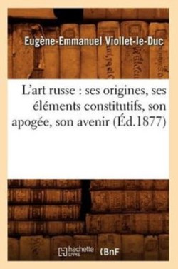 L'Art Russe: Ses Origines, Ses �l�ments Constitutifs, Son Apog�e, Son Avenir (�d.1877)