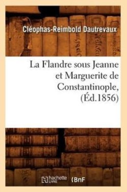 La Flandre Sous Jeanne Et Marguerite de Constantinople, (�d.1856)