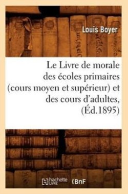Le Livre de Morale Des �coles Primaires (Cours Moyen Et Sup�rieur) Et Des Cours d'Adultes, (�d.1895)