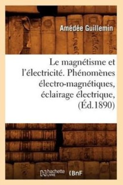 Le Magn�tisme Et l'�lectricit�. Ph�nom�nes �lectro-Magn�tiques, �clairage �lectrique, (�d.1890)