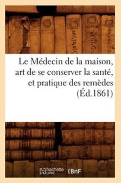 Le Médecin de la Maison, Art de Se Conserver La Santé, Et Pratique Des Remèdes (Éd.1861)