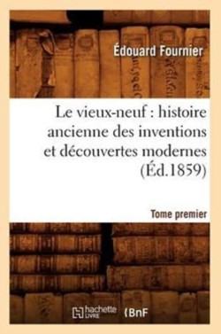 Vieux-Neuf: Histoire Ancienne Des Inventions Et D�couvertes Modernes. Tome Premier (�d.1859)