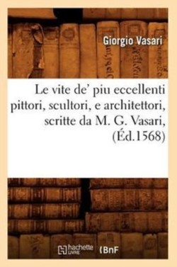Le Vite De' Piu Eccellenti Pittori, Scultori, E Architettori, Scritte Da M. G. Vasari, (�d.1568)