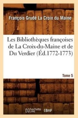 Les Biblioth�ques Fran�oises de la Croix-Du-Maine Et de Du Verdier. Tome 5 (�d.1772-1773)