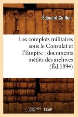 Les Complots Militaires Sous Le Consulat Et l'Empire: Documents In�dits Des Archives (�d.1894)