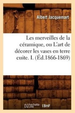 Les Merveilles de la Céramique, Ou l'Art de Décorer Les Vases En Terre Cuite. I. (Éd.1866-1869)