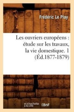 Les Ouvriers Europ�ens: �tude Sur Les Travaux, La Vie Domestique. 1 (�d.1877-1879)
