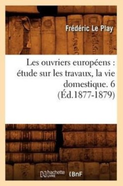 Les Ouvriers Europ�ens: �tude Sur Les Travaux, La Vie Domestique. 6 (�d.1877-1879)