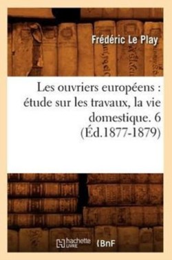 Les Ouvriers Européens: Étude Sur Les Travaux, La Vie Domestique. 6 (Éd.1877-1879)