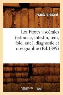 Les Ptoses Visc�rales (Estomac, Intestin, Rein, Foie, Rate), Diagnostic Et Nosographie (�d.1899)