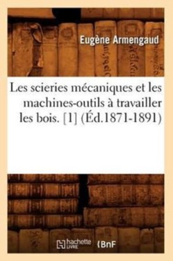Les Scieries M�caniques Et Les Machines-Outils � Travailler Les Bois. [1] (�d.1871-1891)