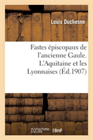 Fastes Épiscopaux de l'Ancienne Gaule. l'Aquitaine Et Les Lyonnaises