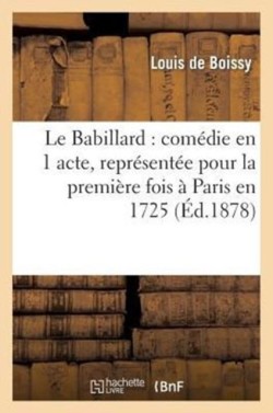 Le Babillard: Com�die En 1 Acte, Repr�sent�e Pour La Premi�re Fois � Paris En 1725