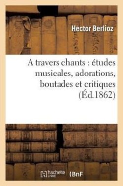 Travers Chants: Études Musicales, Adorations, Boutades Et Critiques