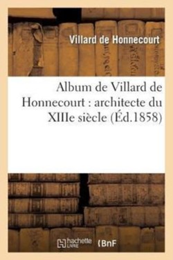 Album de Villard de Honnecourt: Architecte Du Xiiie Si�cle: Manuscrit Publi� En Fac-Simil�