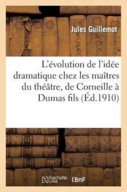 L'�volution de l'Id�e Dramatique Chez Les Ma�tres Du Th��tre, de Corneille � Dumas Fils