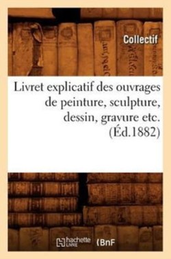 Livret Explicatif Des Ouvrages de Peinture, Sculpture, Dessin, Gravure Etc. (Éd.1882)
