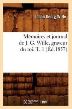 Memoires Et Journal de J. G. Wille, Graveur Du Roi. T. 1 (Ed.1857)