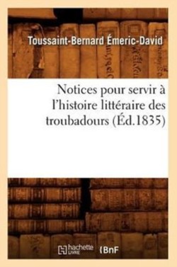 Notices Pour Servir � l'Histoire Litt�raire Des Troubadours (�d.1835)