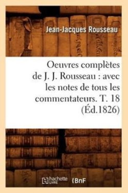 Oeuvres Compl�tes de J. J. Rousseau: Avec Les Notes de Tous Les Commentateurs. T. 18 (�d.1826)