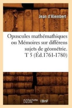 Opuscules Mathémathiques Ou Mémoires Sur Différens Sujets de Géométrie. T 5 (Éd.1761-1780)