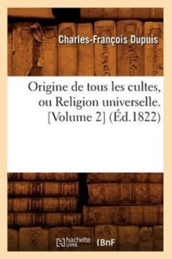 Origine de Tous Les Cultes, Ou Religion Universelle. [Volume 2] (�d.1822)