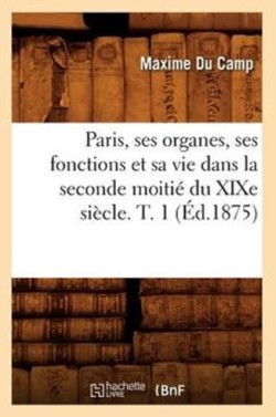 Paris, Ses Organes, Ses Fonctions Et Sa Vie Dans La Seconde Moiti� Du XIXe Si�cle. T. 1 (�d.1875)
