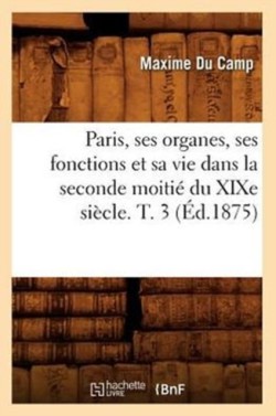 Paris, Ses Organes, Ses Fonctions Et Sa Vie Dans La Seconde Moiti� Du XIXe Si�cle. T. 3 (�d.1875)