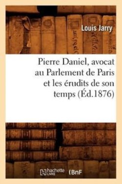 Pierre Daniel, Avocat Au Parlement de Paris Et Les Érudits de Son Temps (Éd.1876)