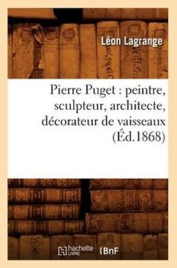 Pierre Puget: Peintre, Sculpteur, Architecte, Décorateur de Vaisseaux (Éd.1868)