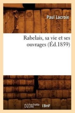 Rabelais, Sa Vie Et Ses Ouvrages (�d.1859)