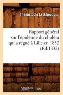 Rapport Général Sur l'Épidémie Du Choléra Qui a Régné À Lille En 1832 (Éd.1832)