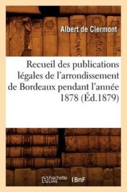 Recueil Des Publications Légales de l'Arrondissement de Bordeaux Pendant l'Année 1878 (Éd.1879)