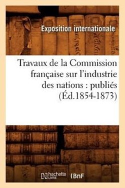 Travaux de la Commission Fran�aise Sur l'Industrie Des Nations: Publi�s (�d.1854-1873)