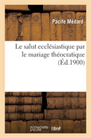 Le Salut Ecclésiastique Par Le Mariage Théocratique, d'Après l'Inspiration Du P. Pacife Médard