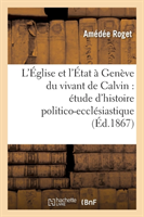 L'�glise Et l'�tat � Gen�ve Du Vivant de Calvin: �tude d'Histoire Politico-Eccl�siastique