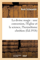 La Divine Magie: Une Conversion, l'Église Et La Science, l'Hermétisme Chrétien