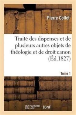 Traité Des Dispenses Et de Plusieurs Autres Objets de Théologie Et de Droit Canon. Tome 1