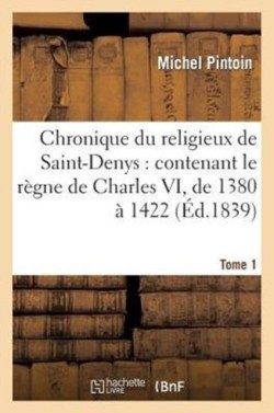 Chronique Du Religieux de Saint-Denys: Contenant Le Règne de Charles VI, de 1380 À 1422. Tome 1