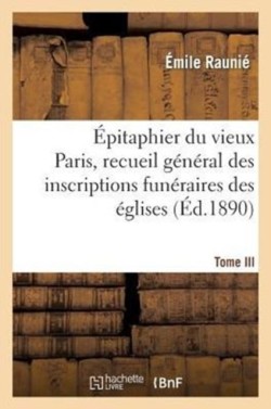 �pitaphier Du Vieux Paris, Recueil G�n�ral Des Inscriptions Fun�raires Des �glises. Tome III