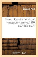 Francis Garnier: Sa Vie, Ses Voyages, Son Oeuvre, 1839-1874