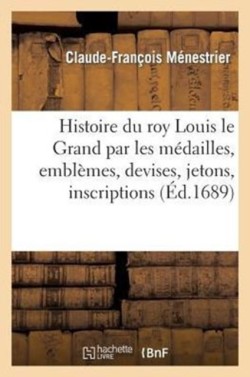 Histoire Du Roy Louis Le Grand Par Les Medailles, Embl�mes, Devises, Jettons, Inscriptions
