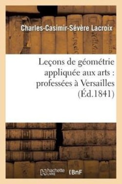 Leçons de Géométrie Appliquée Aux Arts: Professées À Versailles