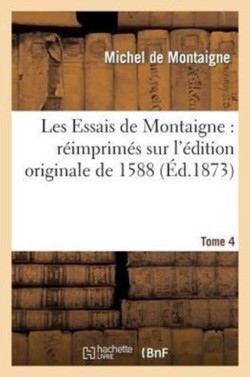 Les Essais de Montaigne: R�imprim�s Sur l'�dition Originale de 1588. Tome 4